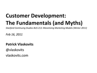 Customer Development:  The Fundamentals (and Myths) Stanford Continuing Studies BUS 213: Monetizing Marketing Models (Winter 2011) Feb 16, 2011  ,[object Object],[object Object],[object Object]
