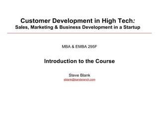 Customer Development in High Tech:
Sales, Marketing & Business Development in a Startup



                   MBA & EMBA 295F


            Introduction to the Course

                       Steve Blank
                    sblank@kandsranch.com
 