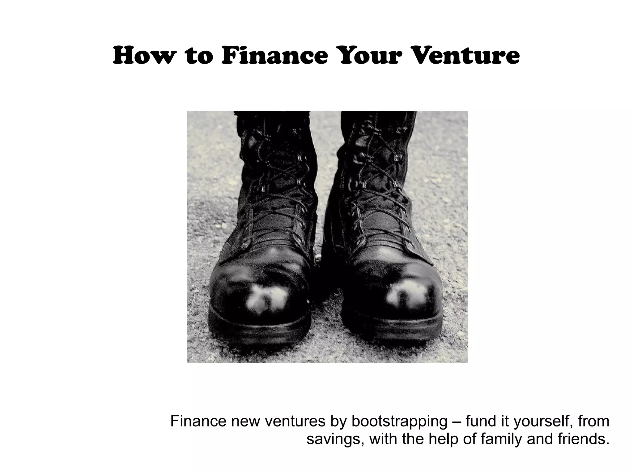 How to Finance Your Venture
Finance new ventures by bootstrapping – fund it yourself, from
savings, with the help of family and friends.
 