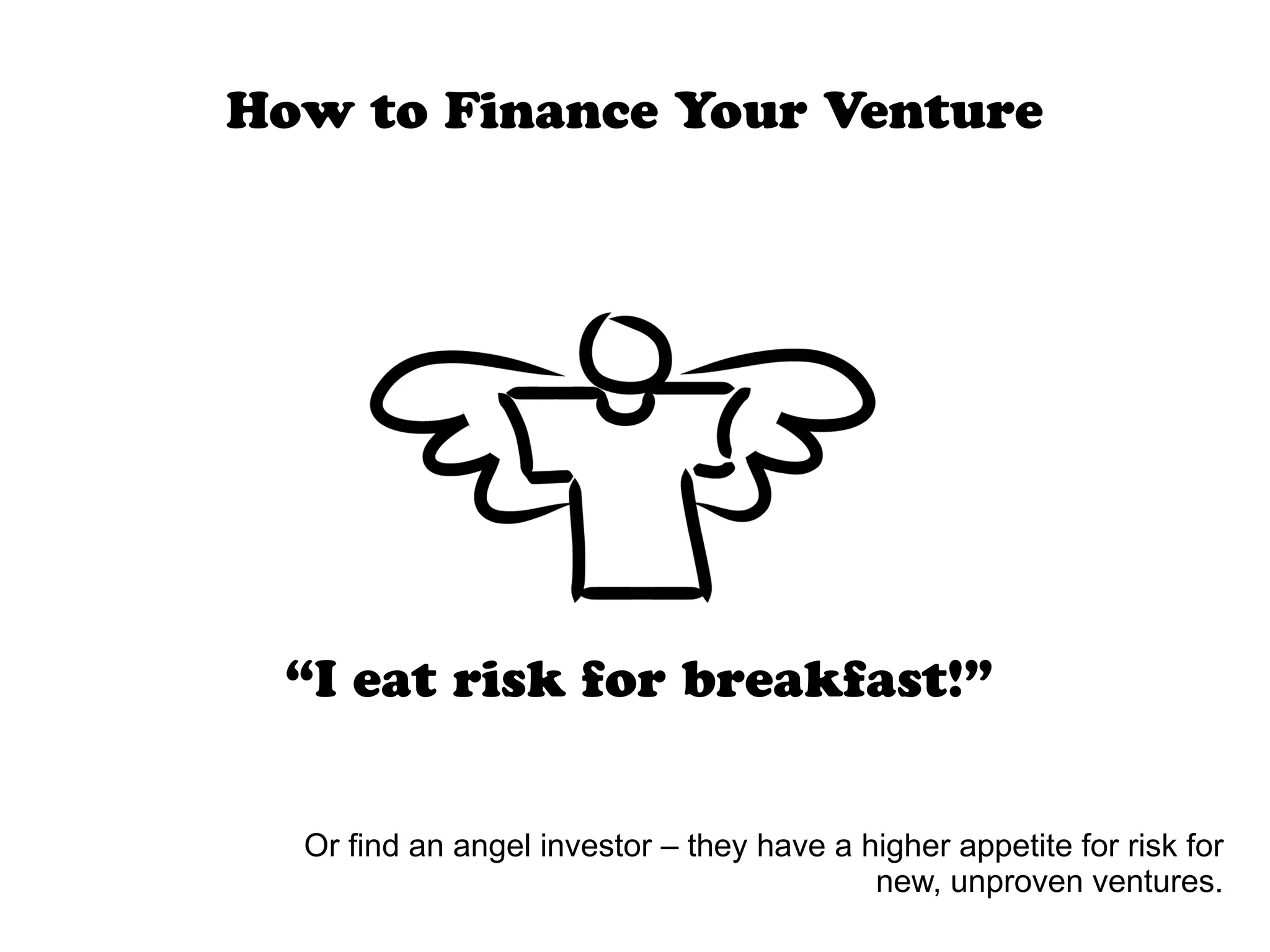 How to Finance Your Venture
“I eat risk for breakfast!”
Or find an angel investor – they have a higher appetite for risk for
new, unproven ventures.
 
