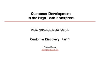 Customer Development
in the High Tech Enterprise


 MBA 295-F/EMBA 295-F

 Customer Discovery: Part 1

           Steve Blank
        sblank@kandsranch.com




                                1
 