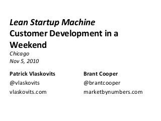 Lean Startup Machine
Customer Development in a
Weekend
Chicago
Nov 5, 2010
Patrick Vlaskovits
@vlaskovits
vlaskovits.com
Brant Cooper
@brantcooper
marketbynumbers.com
 