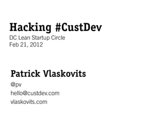 Hacking #CustDev
DC Lean Startup Circle
Feb 21, 2012




Patrick Vlaskovits
@pv
hello@custdev.com
vlaskovits.com
 