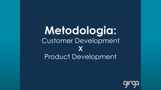 Metodologia:
Customer Development
X
Product Development
 