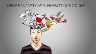 IDEIAS FANTÁSTICAS SURGEM TODOS OS DIAS
 