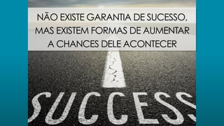 NÃO EXISTE GARANTIA DE SUCESSO,
MAS EXISTEM FORMAS DE AUMENTAR
A CHANCES DELE ACONTECER
 