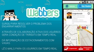SURGIU PARA RESOLVER O PROBLEMA DOS
ENGARRAFAMENTOS
ATRAVÉS DE COLABORAÇÃO ATIVA DOS USUÁRIOS
GERA CONDIÇÃO DE TRÂNSITO EM TEMPO REAL
DÁ INFORMAÇÃO DE ESTACIONAMENTOS COM
VAGAS
LÊ E-MAILS PARA OS USUÁRIOS EM TEMPO REAL
 