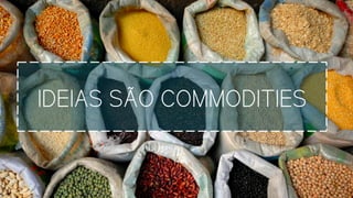IDEIAS SÃO COMMODITIES
 