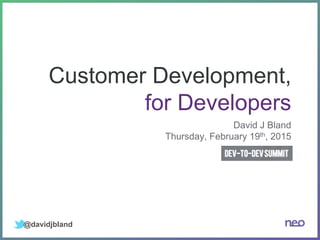 Customer Development,
for Developers
David J Bland
Thursday, February 19th, 2015
@davidjbland
 