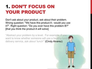 1. DON’T FOCUS ON
YOUR PRODUCT
Don't ask about your product, ask about their problem.
Wrong question: "We have this produc...
