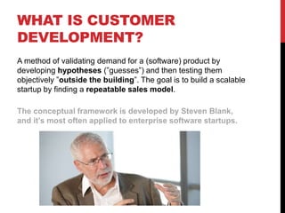 WHAT IS CUSTOMER
DEVELOPMENT?
A method of validating demand for a (software) product by
developing hypotheses (”guesses”) ...
