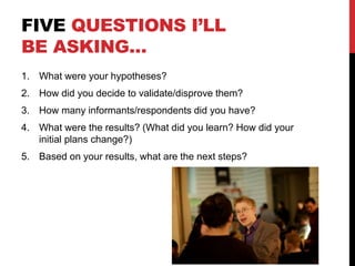FIVE QUESTIONS I’LL
BE ASKING…
1. What were your hypotheses?
2. How did you decide to validate/disprove them?
3. How many ...