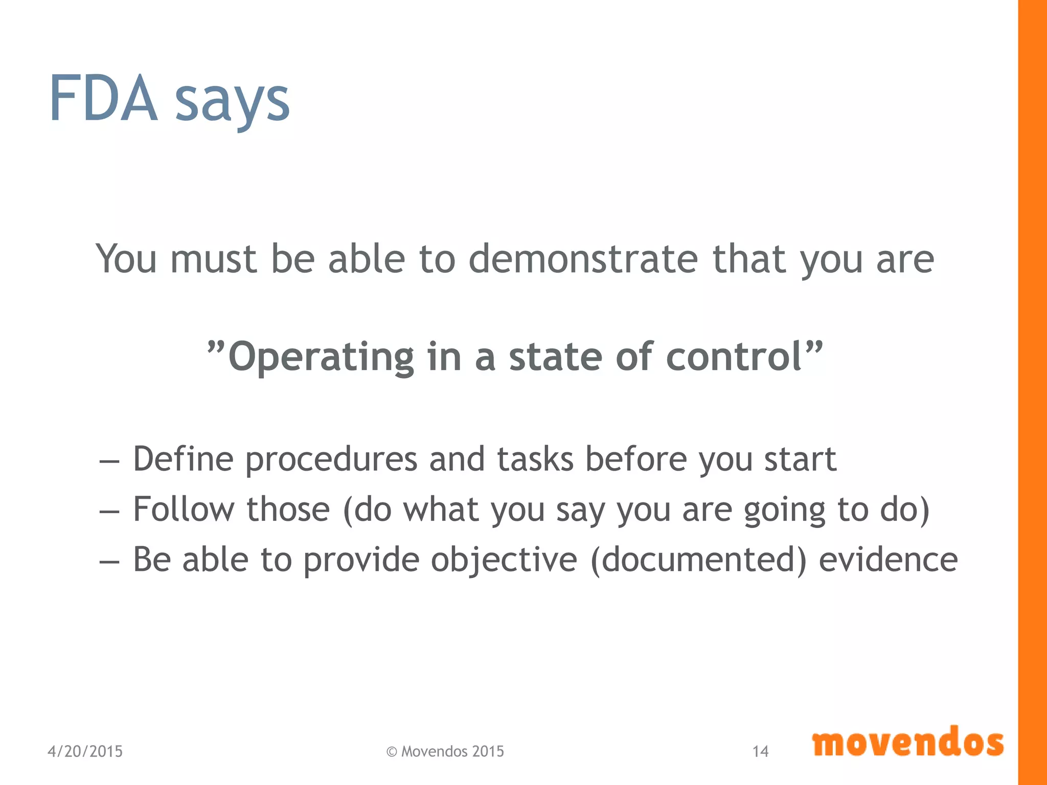 FDA says
You must be able to demonstrate that you are
”Operating in a state of control”
– Define procedures and tasks before you start
– Follow those (do what you say you are going to do)
– Be able to provide objective (documented) evidence
4/20/2015 © Movendos 2015 14
 