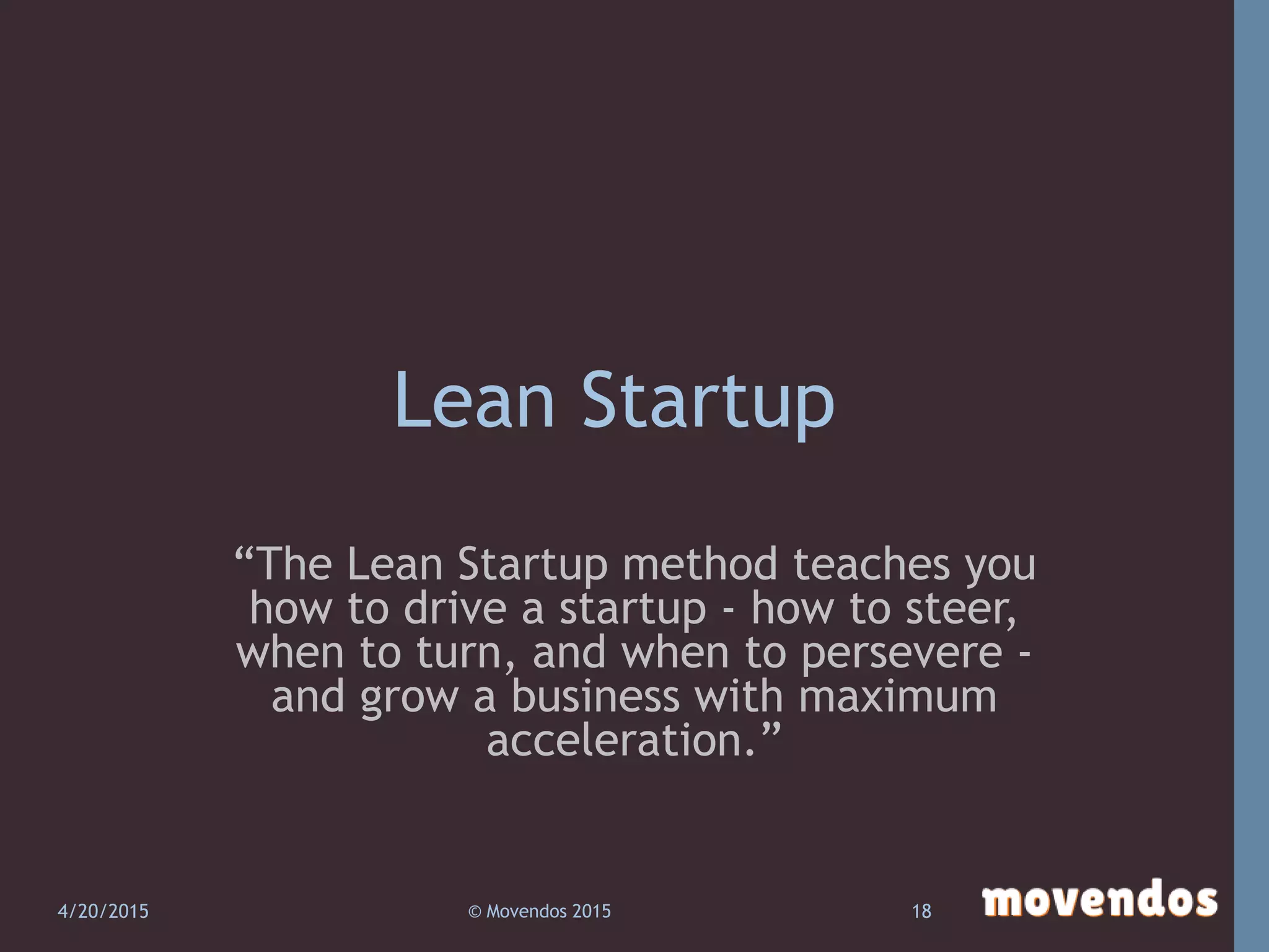 Lean Startup
“The Lean Startup method teaches you
how to drive a startup - how to steer,
when to turn, and when to persevere -
and grow a business with maximum
acceleration.”
4/20/2015 © Movendos 2015 18
 