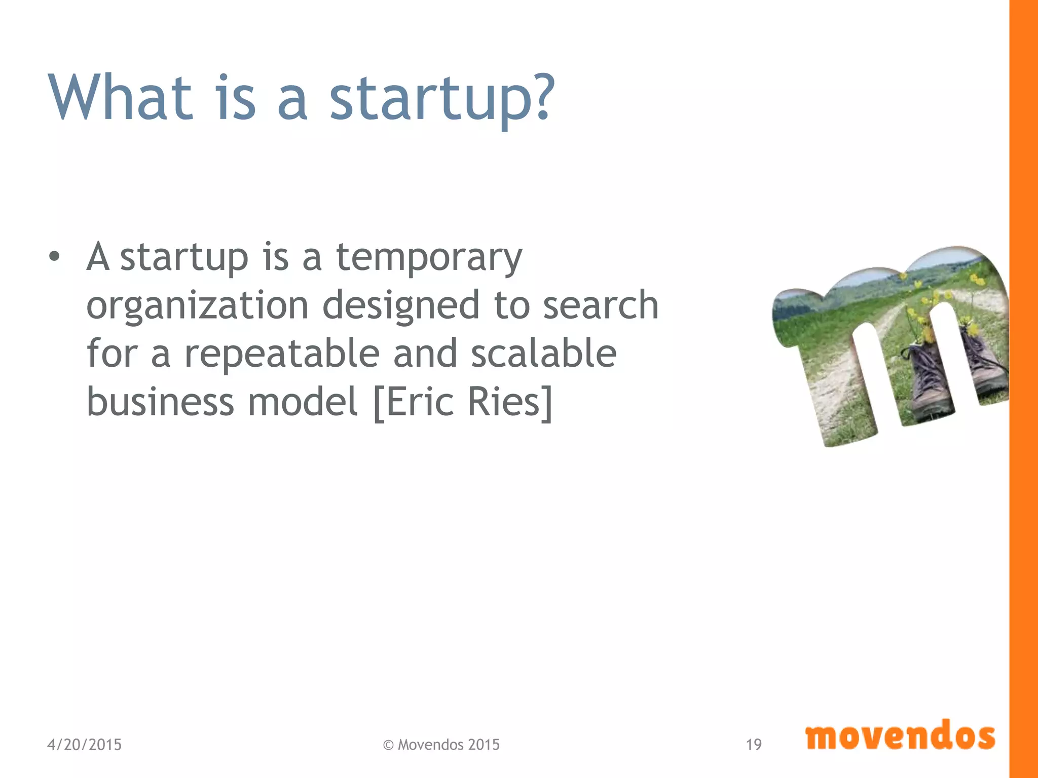 What is a startup?
• A startup is a temporary
organization designed to search
for a repeatable and scalable
business model [Eric Ries]
4/20/2015 © Movendos 2015 19
 
