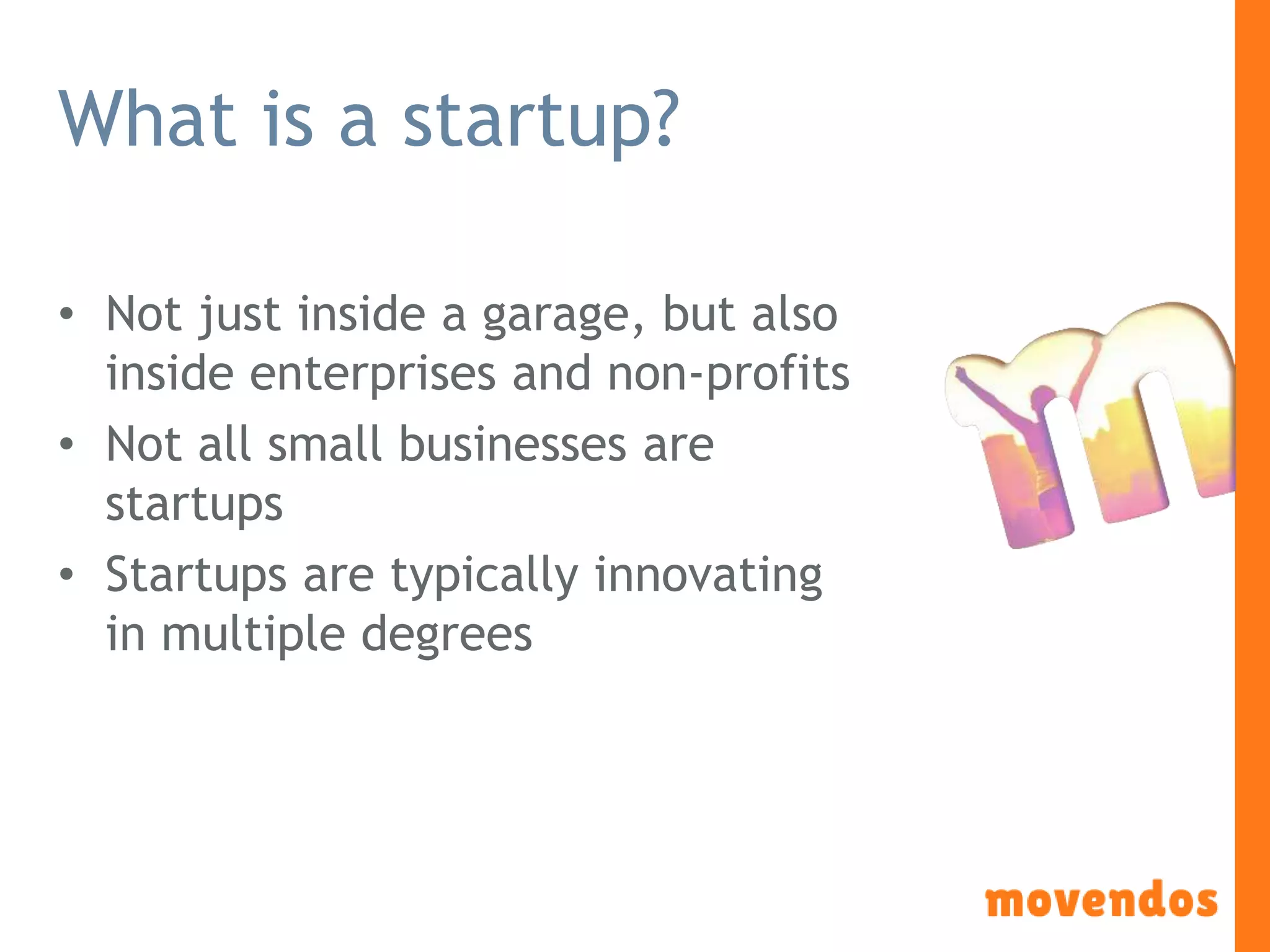 What is a startup?
• Not just inside a garage, but also
inside enterprises and non-profits
• Not all small businesses are
startups
• Startups are typically innovating
in multiple degrees
 