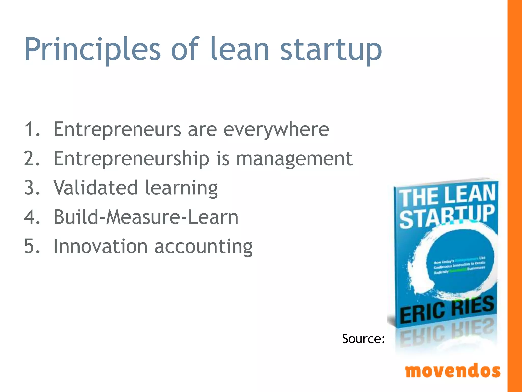 Principles of lean startup
1. Entrepreneurs are everywhere
2. Entrepreneurship is management
3. Validated learning
4. Build-Measure-Learn
5. Innovation accounting
Source:
 