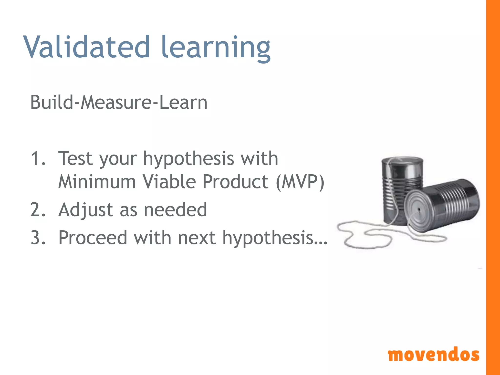 Validated learning
Build-Measure-Learn
1. Test your hypothesis with
Minimum Viable Product (MVP)
2. Adjust as needed
3. Proceed with next hypothesis…
 