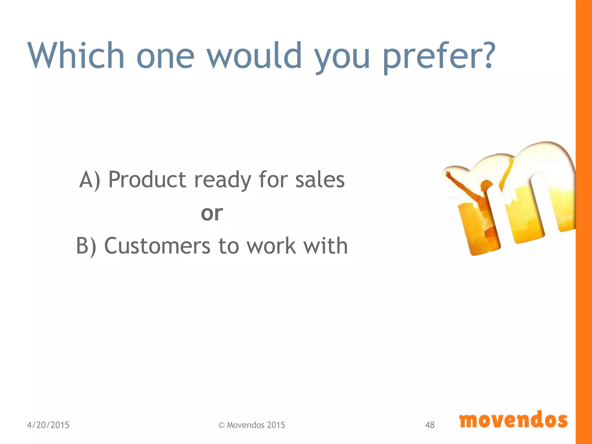 Which one would you prefer?
A) Product ready for sales
or
B) Customers to work with
4/20/2015 © Movendos 2015 48
 