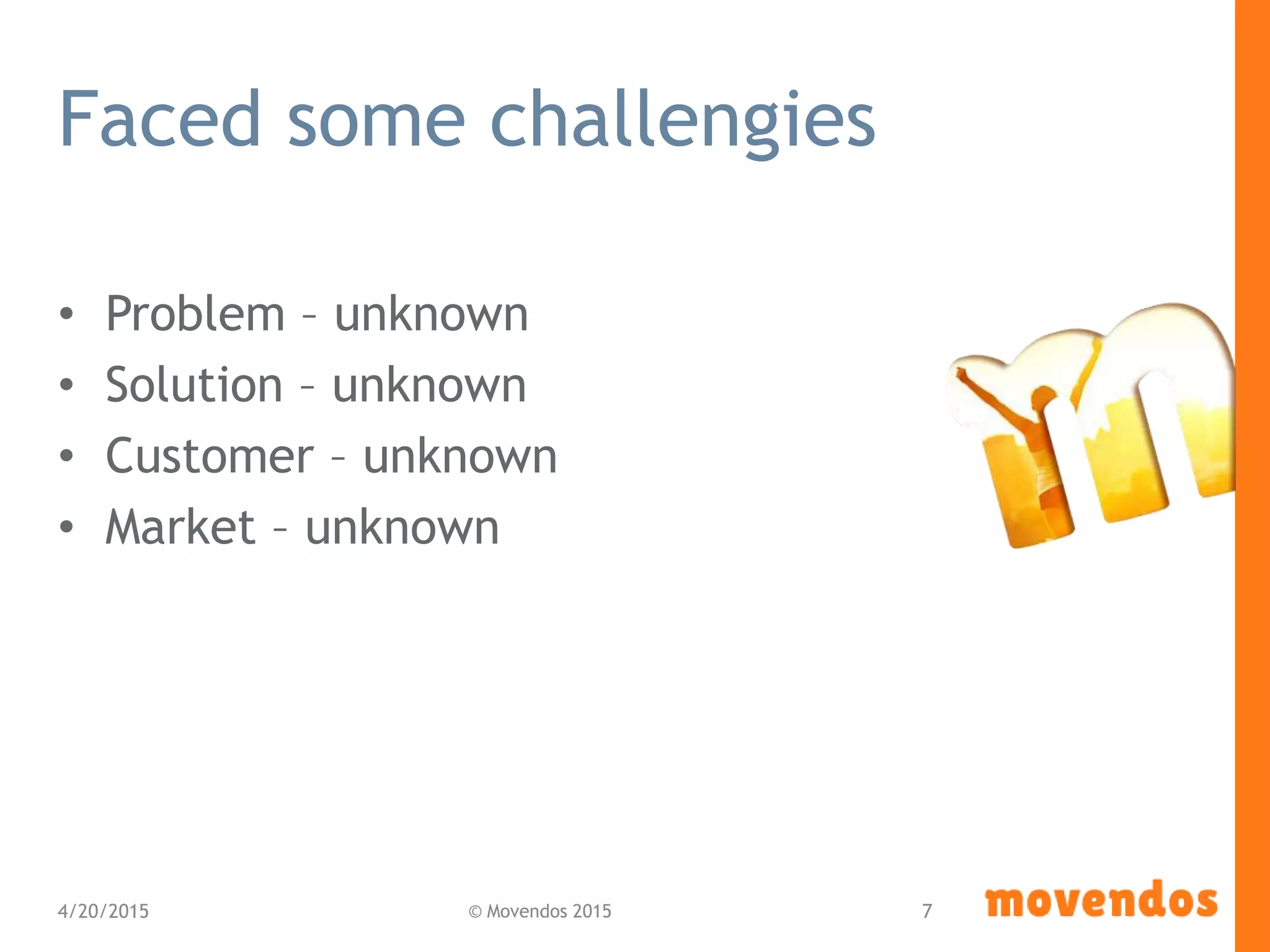 Faced some challengies
• Problem – unknown
• Solution – unknown
• Customer – unknown
• Market – unknown
4/20/2015 © Movendos 2015 7
 