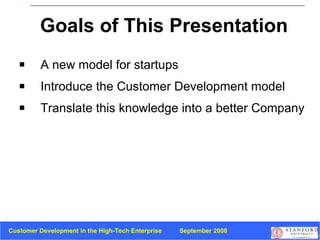 Goals of This Presentation A new model for startups  Introduce the Customer Development model Translate this knowledge into a better Company 