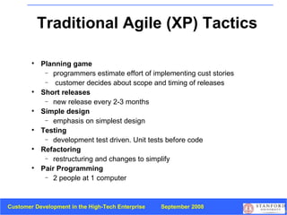 Traditional Agile (XP) Tactics Planning game programmers estimate effort of implementing cust stories  customer decides about scope and timing of releases Short releases new release every 2-3 months Simple design   emphasis on simplest design Testing   development test driven. Unit tests before code Refactoring restructuring and changes to simplify Pair Programming 2 people at 1 computer 
