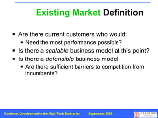 Existing Market  Definition Are there current customers who would: Need the most performance possible? Is there a  scalable  business model at this point? Is there a  defensible  business model Are there sufficient barriers to competition from incumbents? 