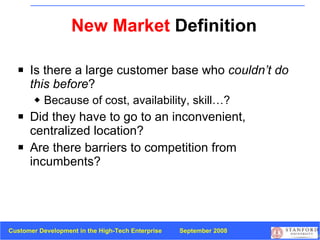New Market  Definition Is there a large customer base who  couldn’t do this before ? Because of cost, availability, skill…? Did they have to go to an inconvenient, centralized location? Are there barriers to competition from incumbents? 