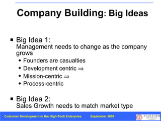 Company Building :  Big Ideas Big Idea 1:   Management needs to change as the company grows Founders are casualties Development centric   Mission-centric   Process-centric Big Idea 2: Sales Growth needs to match market type 
