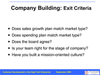 Company Building:  Exit Criteria Does sales growth plan match market type? Does spending plan match market type? Does the board agree? Is your team right for the stage of company? Have you built a mission-oriented culture? 