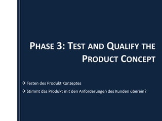 PHASE 3: TEST AND QUALIFY THE
                PRODUCT CONCEPT

 Testen des Produkt Konzeptes
 Stimmt das Produkt mit den Anforderungen des Kunden überein?
 