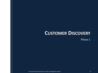 CUSTOMER DISCOVERY
                                                           Phase 1




VU Social Entrepreneurship in Urban and Regional Context         8
 