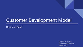 Customer Development Model
Business Case
Madiha Nasrullah
Muhammad Mustafa
March, 2018
 