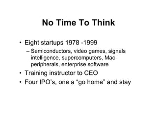 No Time To Think

• Eight startups 1978 -1999
  – Semiconductors, video games, signals
    intelligence, supercomputers, Mac
    peripherals, enterprise software
• Training instructor to CEO
• Four IPO’s, one a “go home” and stay
 