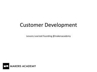 Customer	
  Development
Lessons	
  Learned	
  Founding	
  @makersacademy
 