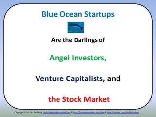 Copyright 2010. Dr. Rod King. rodkuhnking@sbcglobal.net & http://businessmodels.ning.com & http://twitter.com/RodKuhnKing
Blue Ocean Startups
Are the Darlings of
Angel Investors,
Venture Capitalists, and
the Stock Market
 