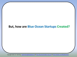 Copyright 2010. Dr. Rod King. rodkuhnking@sbcglobal.net & http://businessmodels.ning.com & http://twitter.com/RodKuhnKing
But, how are Blue Ocean Startups Created?
 