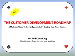 THE CUSTOMER DEVELOPMENT ROADMAP
A Minimum Viable Toolset for Systematically Creating Blue Ocean Startups
Dr. Rod Kuhn King
Visual Problem Solver, Inventor, and Magician
 