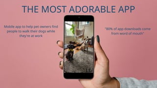 Mobile app to help pet owners find
people to walk their dogs while
they're at work
"80% of app downloads come
from word of mouth"
THE MOST ADORABLE APP
 