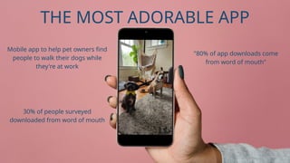Mobile app to help pet owners find
people to walk their dogs while
they're at work
30% of people surveyed
downloaded from word of mouth
"80% of app downloads come
from word of mouth"
THE MOST ADORABLE APP
 
