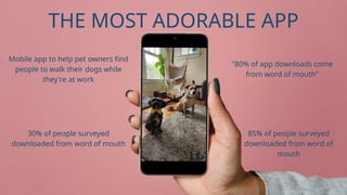 Mobile app to help pet owners find
people to walk their dogs while
they're at work
85% of people surveyed
downloaded from word of
mouth
"80% of app downloads come
from word of mouth"
30% of people surveyed
downloaded from word of mouth
THE MOST ADORABLE APP
 