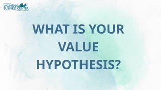 WHAT IS YOUR
VALUE
HYPOTHESIS?
 