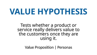 VALUE HYPOTHESIS
Tests whether a product or
service really delivers value to
the customers once they are
using it.
Value Proposition | Personas
 