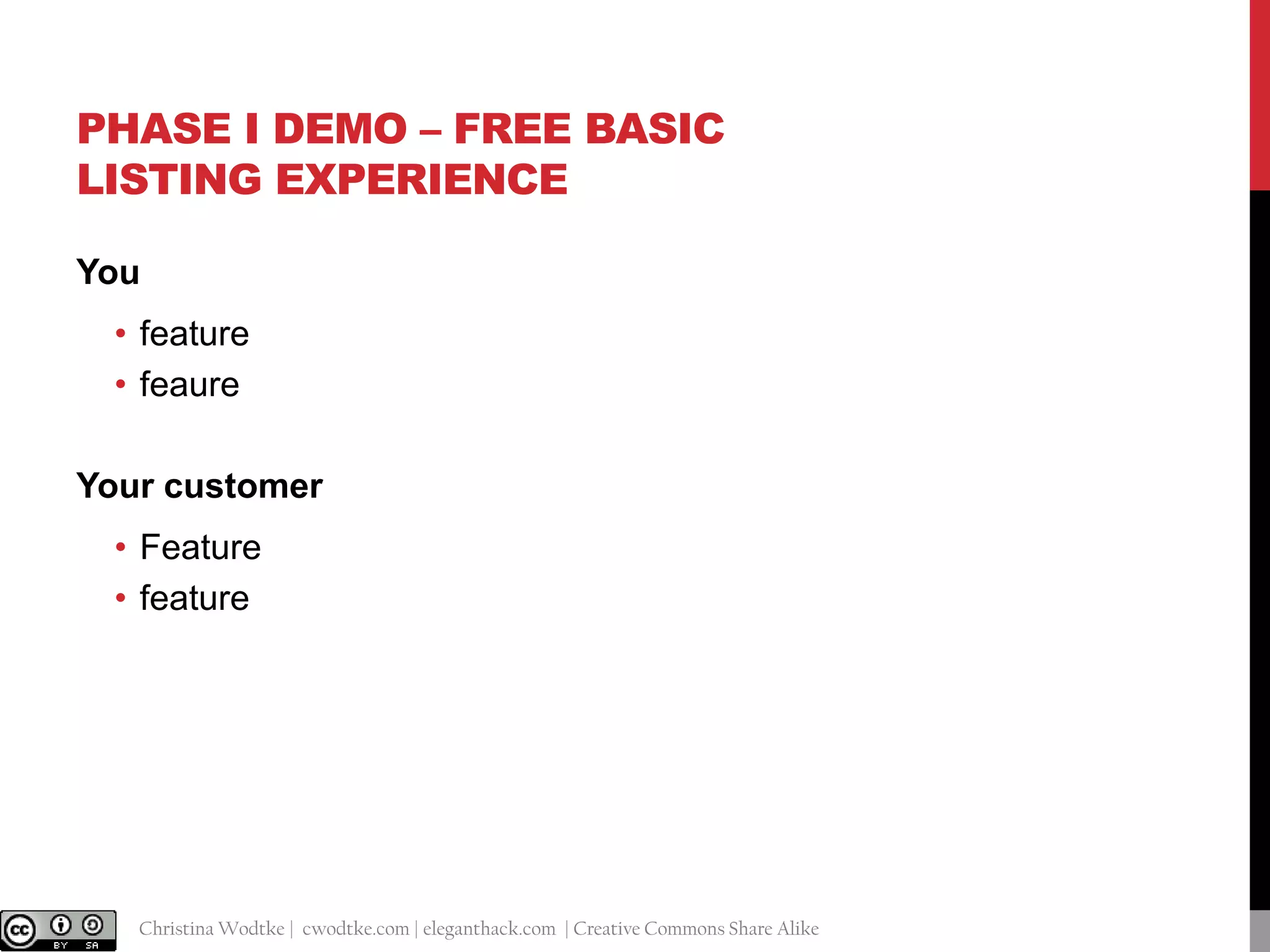 PHASE I DEMO – FREE BASIC
LISTING EXPERIENCE
You

• feature
• feaure
Your customer

• Feature
• feature

@cwodtke |

Christina Wodtke | cwodtke.com | eleganthack.com | Creative Commons Share Alike

 