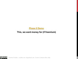 Phase II Demo
This, we want money for (if freemium)

@cwodtke |

Christina Wodtke | cwodtke.com | eleganthack.com | Creative Commons Share Alike

 