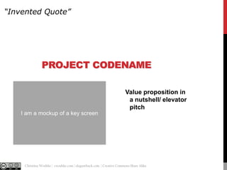 “Invented Quote”

PROJECT CODENAME
Value proposition in
a nutshell/ elevator
pitch
I am a mockup of a key screen

@cwodtke |

Christina Wodtke | cwodtke.com | eleganthack.com | Creative Commons Share Alike

 