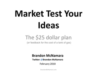 Market Test Your Ideas,[object Object],The $25 dollar plan,[object Object],(or feedback for the cost of a tank of gas),[object Object],Brandon McNamara,[object Object],Twitter: @Brandon McNamara,[object Object],February 2010,[object Object],BrandonMcNamara.com,[object Object]