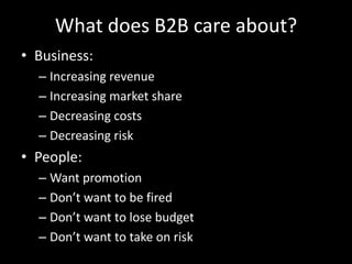 What does B2B care about?Business:Increasing revenueIncreasing market shareDecreasing costsDecreasing riskPeople:Want promotionDon’t want to be firedDon’t want to lose budgetDon’t want to take on risk