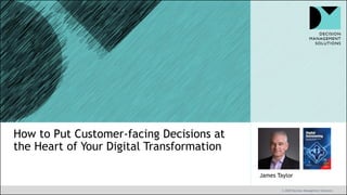 © 2020 Decision Management Solutions
James Taylor
How to Put Customer-facing Decisions at
the Heart of Your Digital Transformation
 