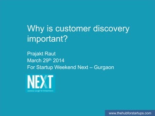 www.thehubforstartups.com
Why is customer discovery
important?
Prajakt Raut
March 29th 2014
For Startup Weekend Next – Gurgaon
 